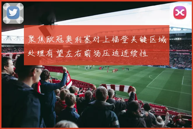 聚焦欧冠奥利塞对上福登关键区域处理有望左右前场压迫连续性