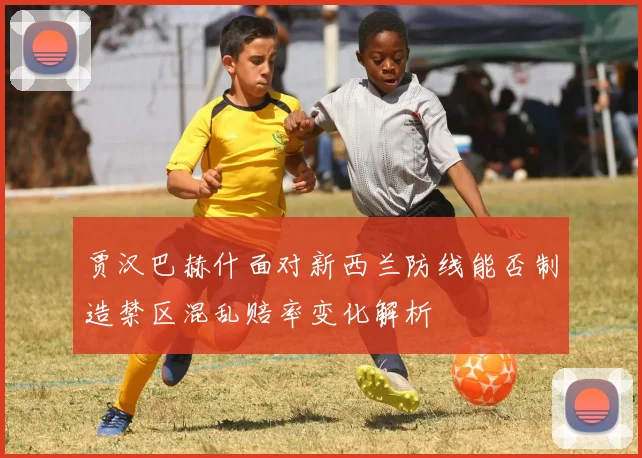 贾汉巴赫什面对新西兰防线能否制造禁区混乱赔率变化解析