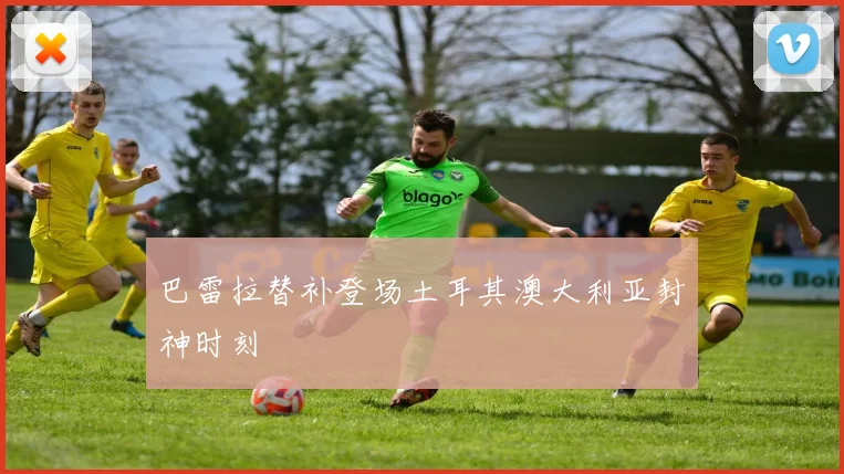 巴雷拉替补登场土耳其澳大利亚封神时刻