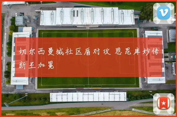 切尔西曼城社区盾对攻 恩昆库妙传新王加冕