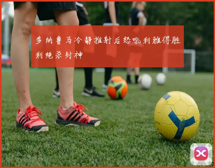 多纳鲁马冷静推射后怒吼利雅得胜利绝杀封神