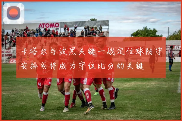 卡塔尔与波黑关键一战定位球防守安排或将成为守住比分的关键
