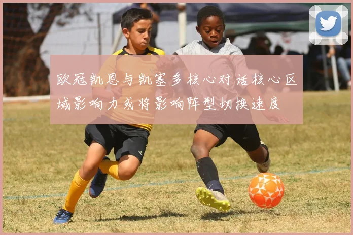 欧冠凯恩与凯塞多核心对话核心区域影响力或将影响阵型切换速度