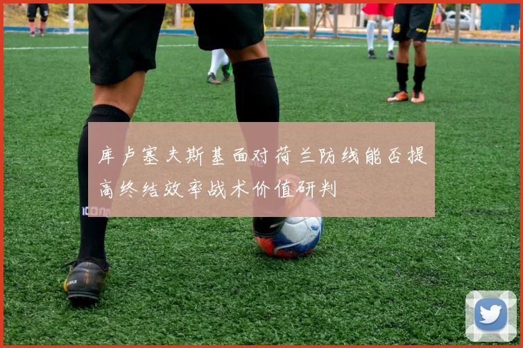 库卢塞夫斯基面对荷兰防线能否提高终结效率战术价值研判
