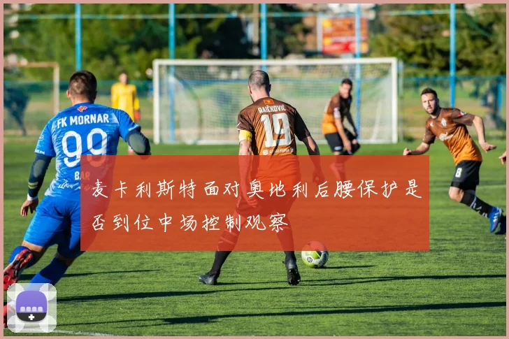 麦卡利斯特面对奥地利后腰保护是否到位中场控制观察