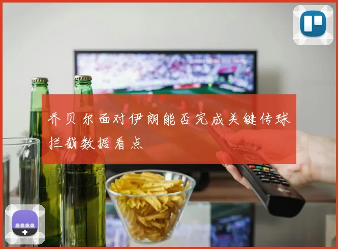 乔贝尔面对伊朗能否完成关键传球拦截数据看点