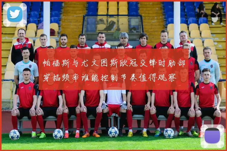 帕福斯与尤文图斯欧冠交锋时肋部穿插频率谁能控制节奏值得观察