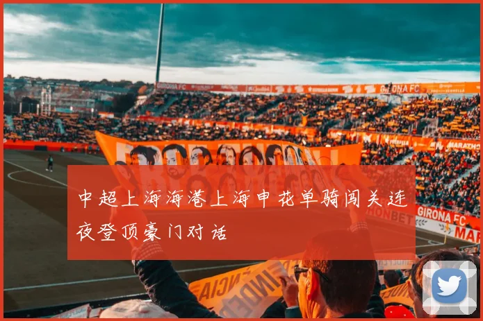 中超上海海港上海申花单骑闯关连夜登顶豪门对话