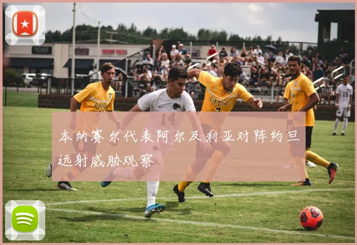 本纳赛尔代表阿尔及利亚对阵约旦远射威胁观察
