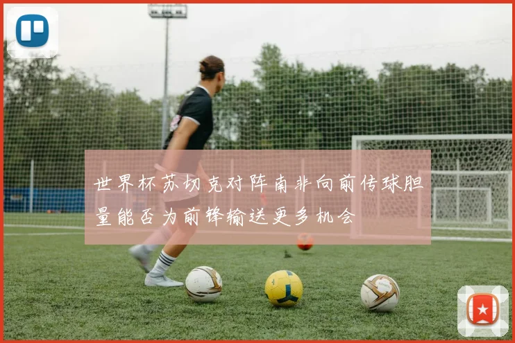 世界杯苏切克对阵南非向前传球胆量能否为前锋输送更多机会