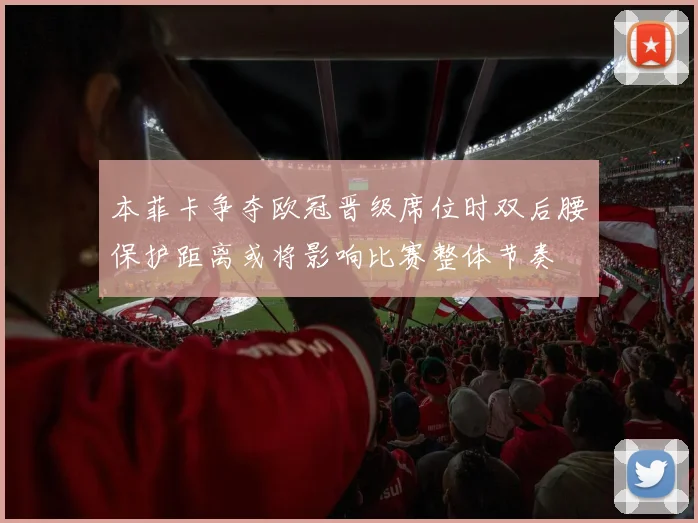 本菲卡争夺欧冠晋级席位时双后腰保护距离或将影响比赛整体节奏