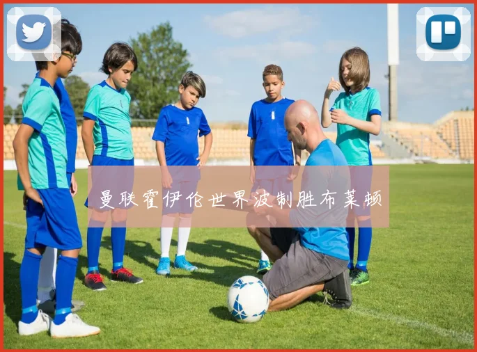 曼联霍伊伦世界波制胜布莱顿