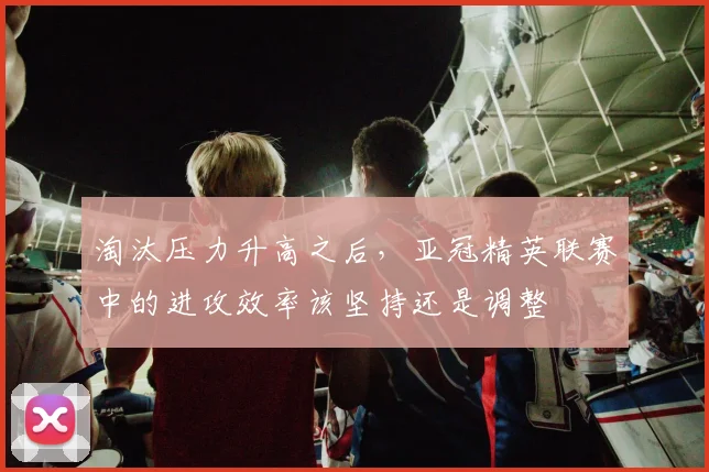 淘汰压力升高之后,亚冠精英联赛中的进攻效率该坚持还是调整