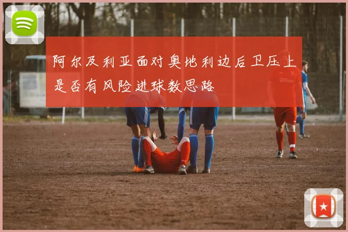 阿尔及利亚面对奥地利边后卫压上是否有风险进球数思路