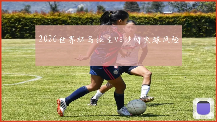 2026世界杯乌拉圭vs沙特失球风险