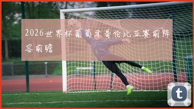 2026世界杯葡萄牙哥伦比亚赛前阵容前瞻