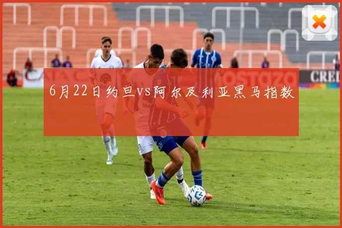 6月22日约旦vs阿尔及利亚黑马指数