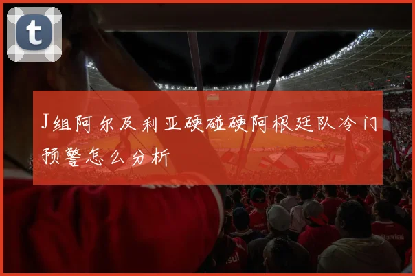 J组阿尔及利亚硬碰硬阿根廷队冷门预警怎么分析