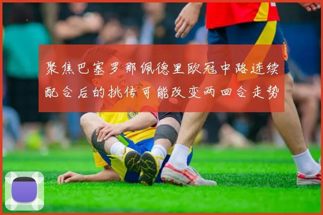 聚焦巴塞罗那佩德里欧冠中路连续配合后的挑传可能改变两回合走势