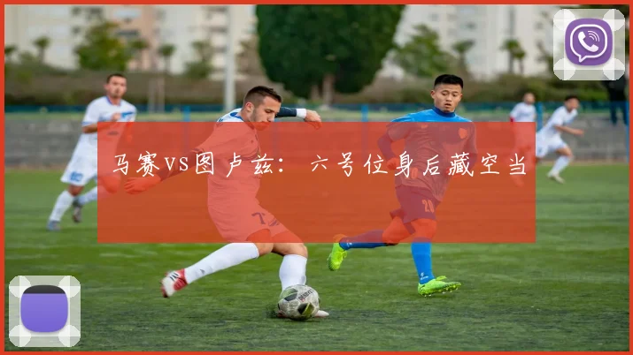 马赛vs图卢兹：六号位身后藏空当