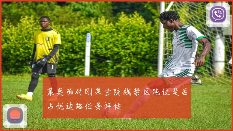 莱奥面对刚果金防线禁区跑位是否占优边路任务评估