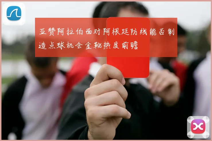 亚赞阿拉伯面对阿根廷防线能否制造点球机会金靴热度前瞻