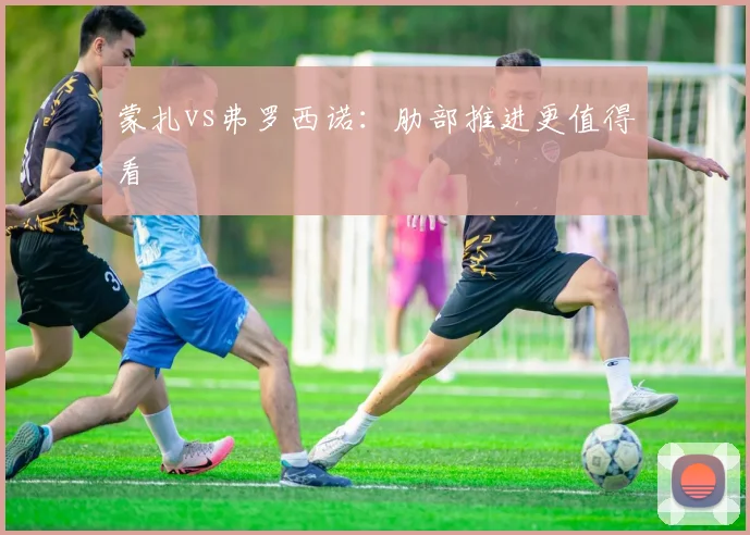蒙扎vs弗罗西诺:肋部推进更值得看