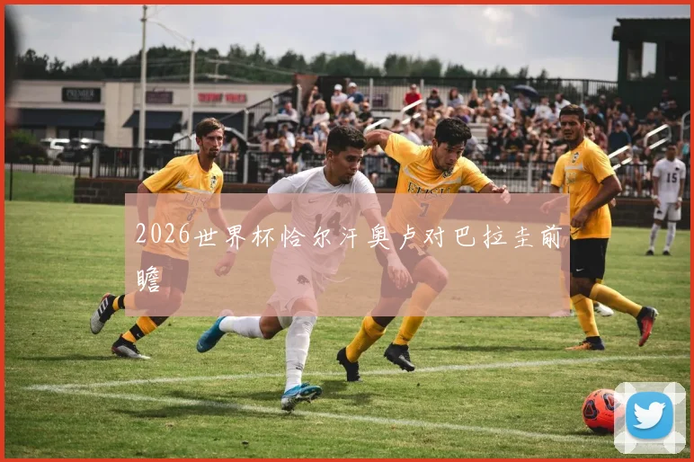 2026世界杯恰尔汗奥卢对巴拉圭前瞻