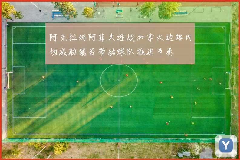 阿克拉姆阿菲夫迎战加拿大边路内切威胁能否带动球队推进节奏