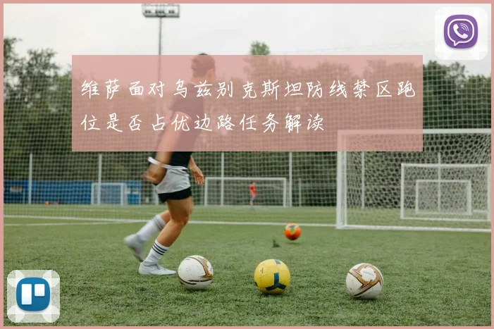 维萨面对乌兹别克斯坦防线禁区跑位是否占优边路任务解读