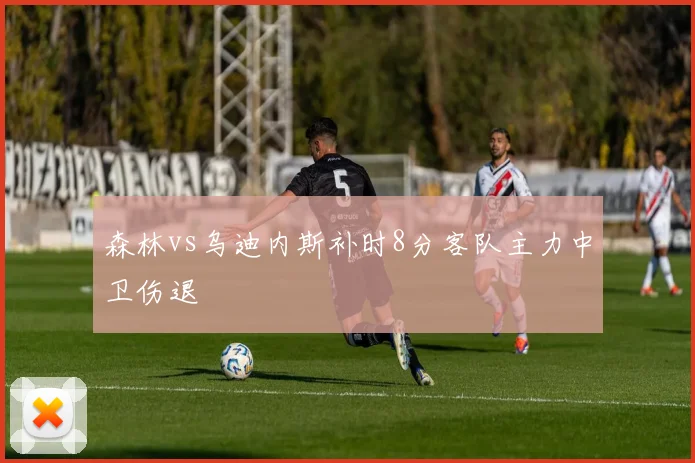 森林vs乌迪内斯补时8分客队主力中卫伤退