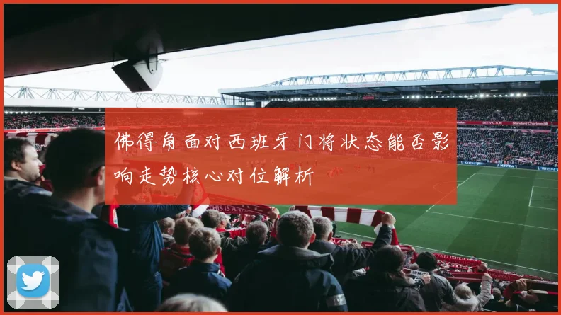 佛得角面对西班牙门将状态能否影响走势核心对位解析