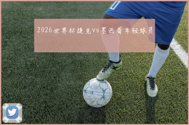 2026世界杯捷克vs墨西哥年轻球员