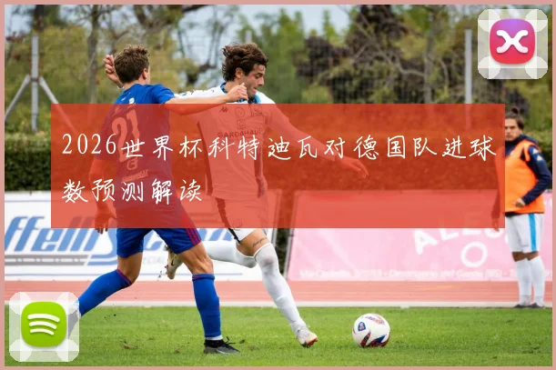 2026世界杯科特迪瓦对德国队进球数预测解读