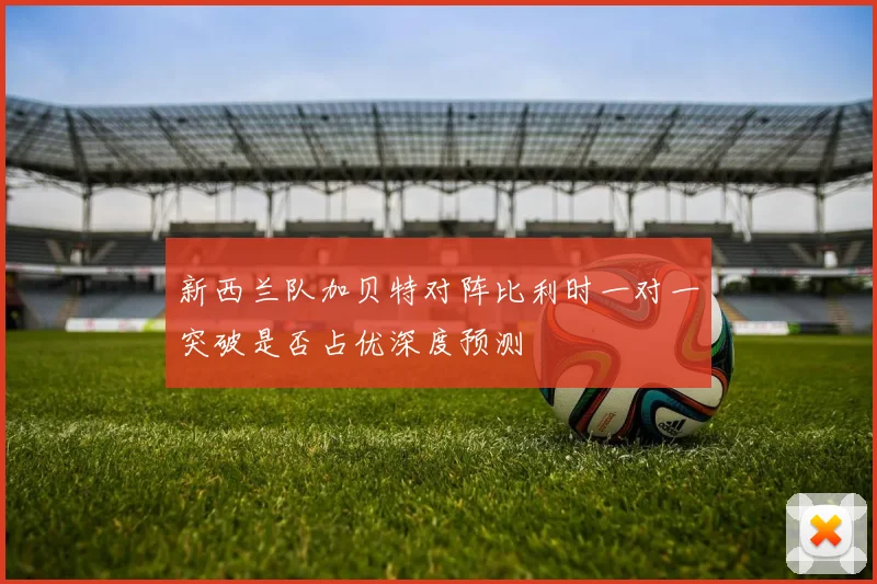 新西兰队加贝特对阵比利时一对一突破是否占优深度预测