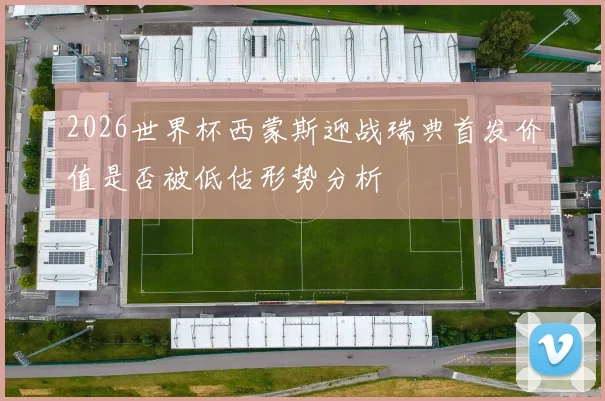 2026世界杯西蒙斯迎战瑞典首发价值是否被低估形势分析