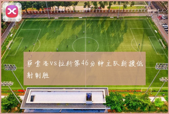 萨索洛vs拉科第46分钟主队新援低射制胜