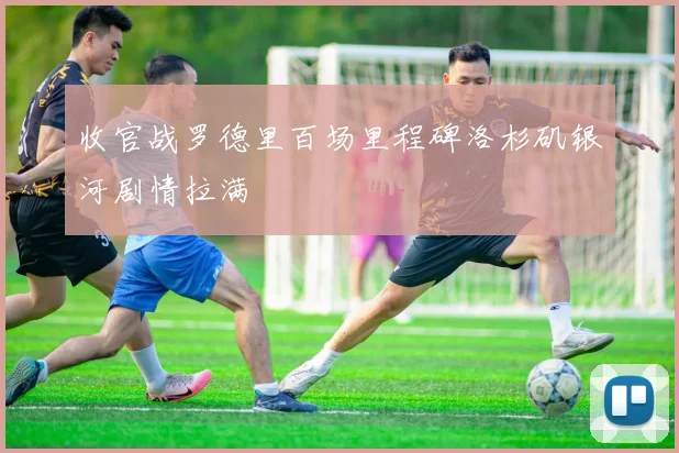 收官战罗德里百场里程碑洛杉矶银河剧情拉满