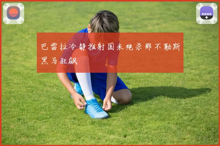 巴雷拉冷静推射国米绝杀那不勒斯黑马狂飙