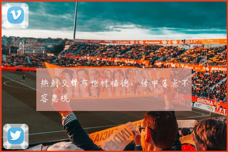 热刺交锋布伦特福德，传中落点不容忽视