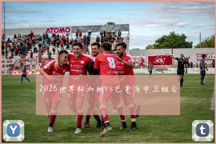 2026世界杯加纳vs巴拿马中卫组合