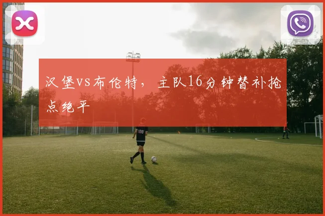汉堡vs布伦特，主队16分钟替补抢点绝平