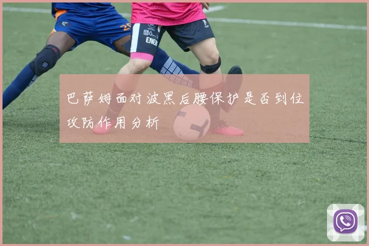 巴萨姆面对波黑后腰保护是否到位攻防作用分析