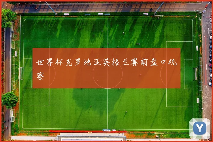 世界杯克罗地亚英格兰赛前盘口观察