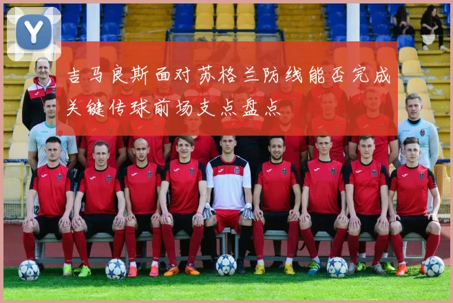 吉马良斯面对苏格兰防线能否完成关键传球前场支点盘点