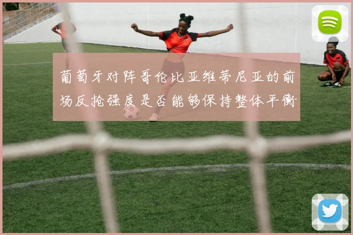 葡萄牙对阵哥伦比亚维蒂尼亚的前场反抢强度是否能够保持整体平衡