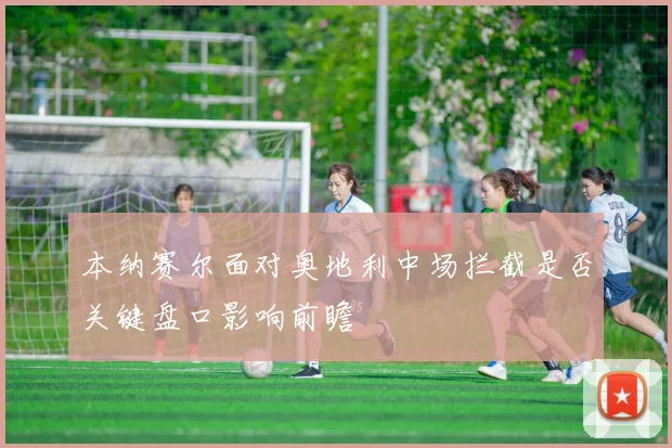 本纳赛尔面对奥地利中场拦截是否关键盘口影响前瞻
