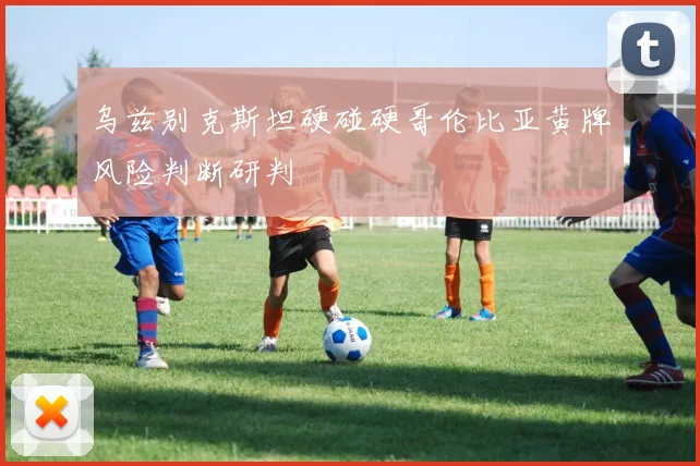 乌兹别克斯坦硬碰硬哥伦比亚黄牌风险判断研判
