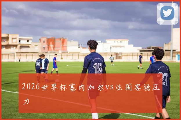 2026世界杯塞内加尔vs法国客场压力