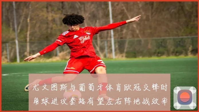 尤文图斯与葡萄牙体育欧冠交锋时角球进攻套路有望左右阵地战效率